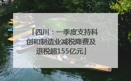 四川：一季度支持科创和制造业减税降费及退税超155亿元