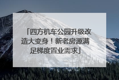 四方机车公园升级改造大变身！新老房源满足梯度置业需求