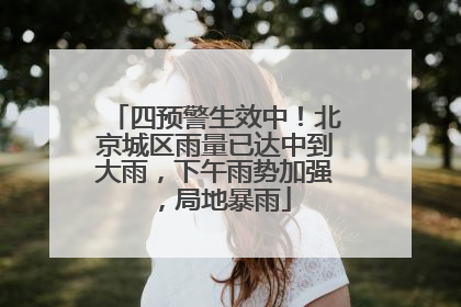 四预警生效中！北京城区雨量已达中到大雨，下午雨势加强，局地暴雨