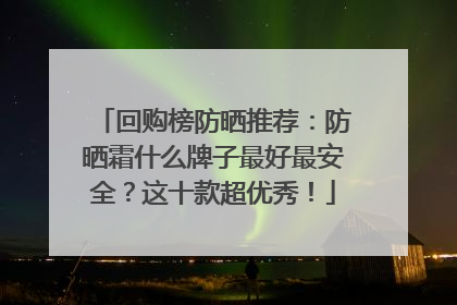 回购榜防晒推荐：防晒霜什么牌子最好最安全？这十款超优秀！