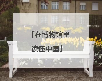 在博物馆里读懂中国