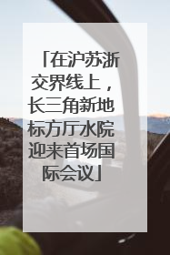 在沪苏浙交界线上，长三角新地标方厅水院迎来首场国际会议