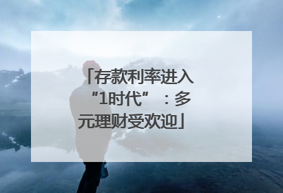 存款利率进入“1时代”：多元理财受欢迎