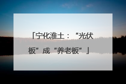 宁化淮土：“光伏板”成“养老板”