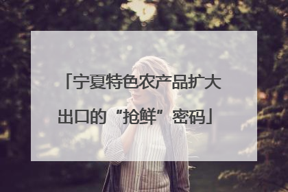 宁夏特色农产品扩大出口的“抢鲜”密码