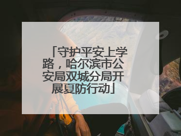 守护平安上学路，哈尔滨市公安局双城分局开展夏防行动