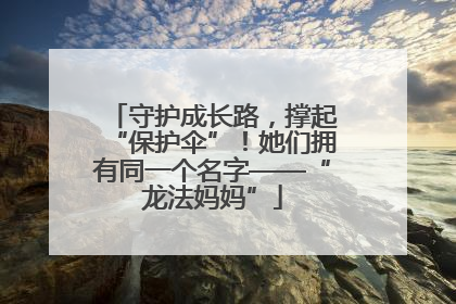 守护成长路，撑起“保护伞”！她们拥有同一个名字——“龙法妈妈”