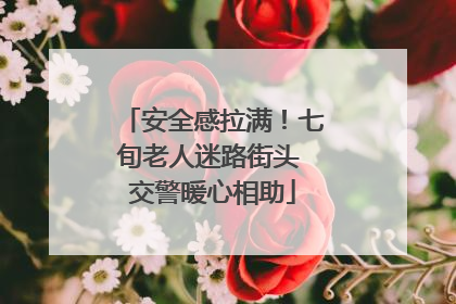 安全感拉满！七旬老人迷路街头 交警暖心相助