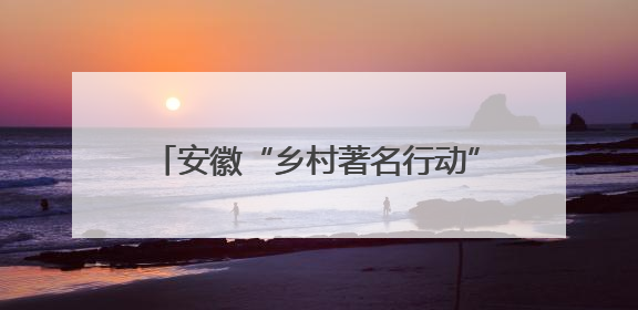 安徽“乡村著名行动”如何赋能乡村振兴？