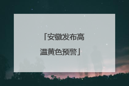 安徽发布高温黄色预警