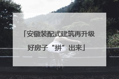 安徽装配式建筑再升级 好房子“拼”出来