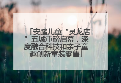 安踏儿童“灵龙店”五城重磅启幕，深度融合科技和亲子童趣创新童装零售