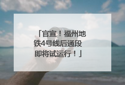 官宣！福州地铁4号线后通段即将试运行！