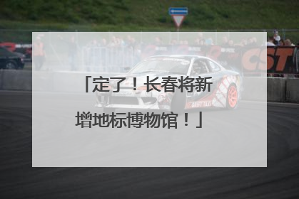 定了！长春将新增地标博物馆！