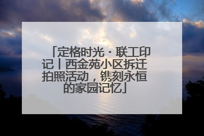 定格时光・联工印记丨西金苑小区拆迁拍照活动，镌刻永恒的家园记忆