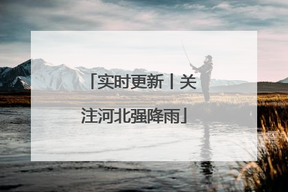实时更新丨关注河北强降雨