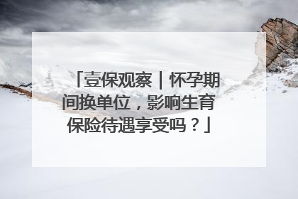 壹保观察｜怀孕期间换单位，影响生育保险待遇享受吗？