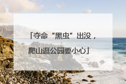 夺命“黑虫”出没，爬山逛公园要小心