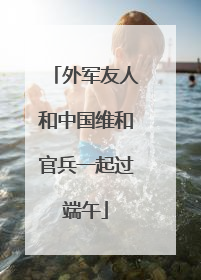 外军友人和中国维和官兵一起过端午