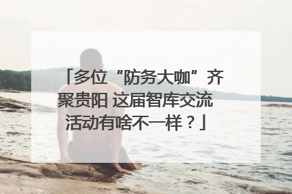 多位“防务大咖”齐聚贵阳 这届智库交流活动有啥不一样？