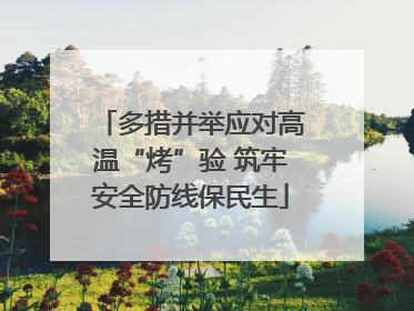 多措并举应对高温“烤”验 筑牢安全防线保民生
