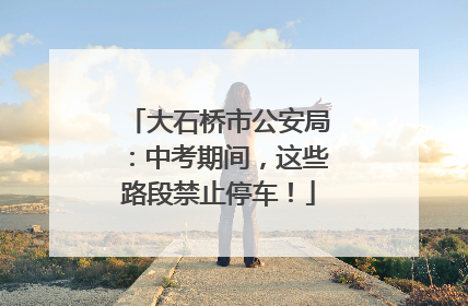 大石桥市公安局：中考期间，这些路段禁止停车！