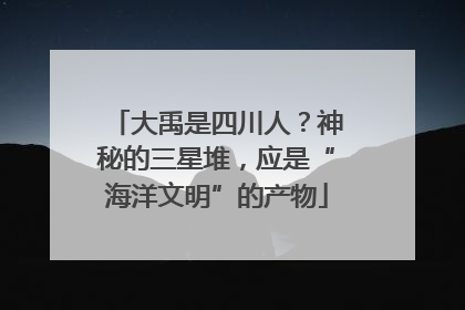 大禹是四川人？神秘的三星堆，应是“海洋文明”的产物