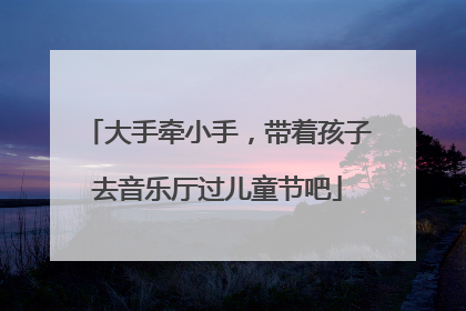 大手牵小手，带着孩子去音乐厅过儿童节吧