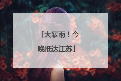 大暴雨！今晚抵达江苏