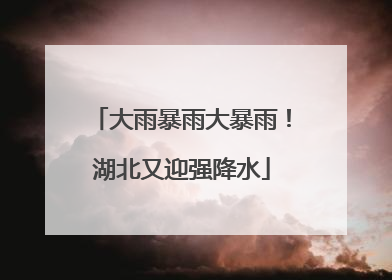 大雨暴雨大暴雨！湖北又迎强降水