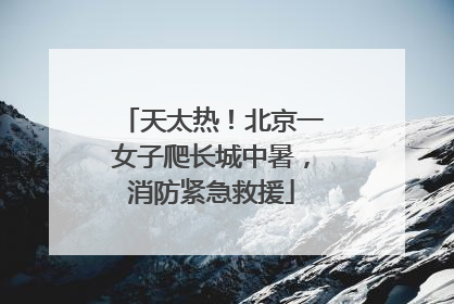 天太热！北京一女子爬长城中暑，消防紧急救援