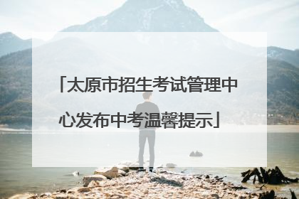 太原市招生考试管理中心发布中考温馨提示