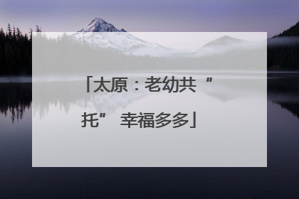 太原：老幼共“托” 幸福多多