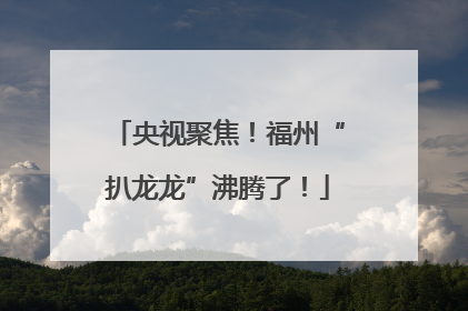 央视聚焦！福州“扒龙龙”沸腾了！