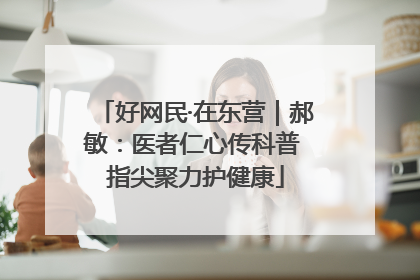 好网民·在东营｜郝敏：医者仁心传科普 指尖聚力护健康