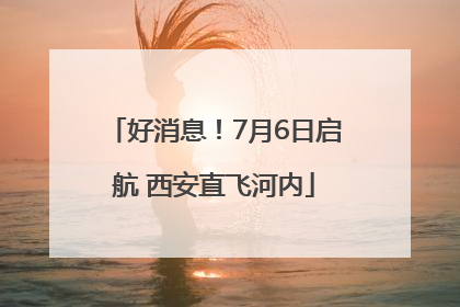 好消息！7月6日启航 西安直飞河内