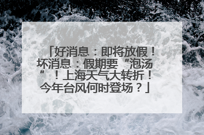 好消息：即将放假！坏消息：假期要“泡汤”！上海天气大转折！今年台风何时登场？