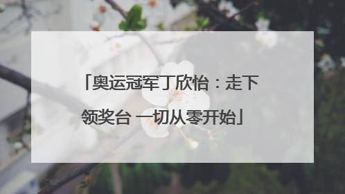 奥运冠军丁欣怡：走下领奖台 一切从零开始