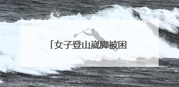 女子登山崴脚被困 邹平消防紧急救援
