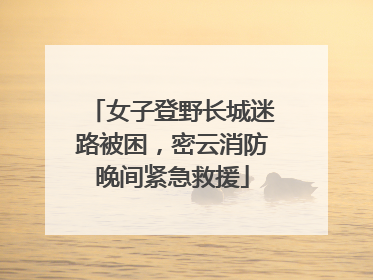 女子登野长城迷路被困，密云消防晚间紧急救援