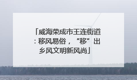 威海荣成市王连街道：移风易俗，“移”出乡风文明新风尚