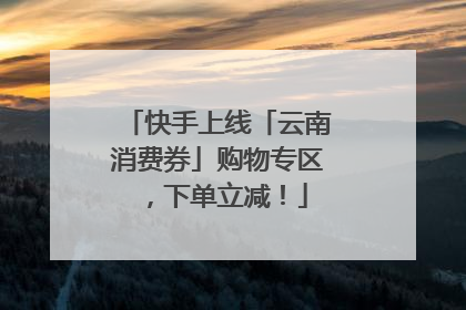快手上线「云南消费券」购物专区，下单立减！