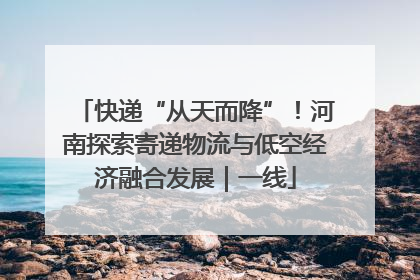 快递“从天而降”！河南探索寄递物流与低空经济融合发展｜一线