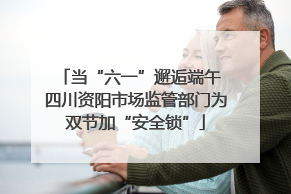 当“六一”邂逅端午 四川资阳市场监管部门为双节加“安全锁”
