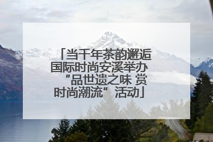 当千年茶韵邂逅国际时尚安溪举办“品世遗之味 赏时尚潮流”活动