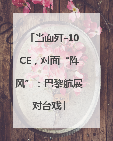 当面歼-10CE，对面“阵风”：巴黎航展对台戏