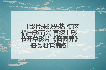 影片未映先热 街区借电影而兴 再探上影节开幕影片《酱园弄》拍摄地乍浦路