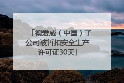 德爱威（中国）子公司被暂扣安全生产许可证30天