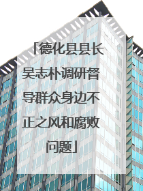 德化县县长吴志朴调研督导群众身边不正之风和腐败问题