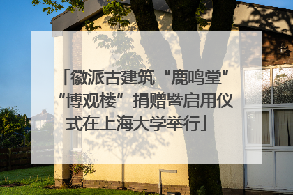 徽派古建筑“鹿鸣堂”“博观楼”捐赠暨启用仪式在上海大学举行